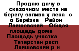 Продаю дачу в сказочном месте на берегу залива у леса  с/о Берёзка › Район ­ Лаишевский › Общая площадь дома ­ 57 › Площадь участка ­ 5 - Татарстан респ., Лаишевский р-н, Тетеево д. Недвижимость » Дома, коттеджи, дачи продажа   . Татарстан респ.